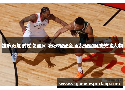 雄鹿双加时逆袭篮网 布罗格登全场表现耀眼成关键人物