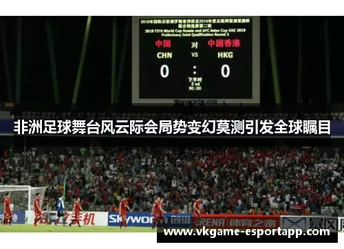 非洲足球舞台风云际会局势变幻莫测引发全球瞩目