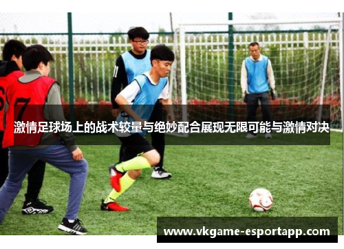 激情足球场上的战术较量与绝妙配合展现无限可能与激情对决
