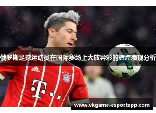 俄罗斯足球运动员在国际赛场上大放异彩的辉煌表现分析