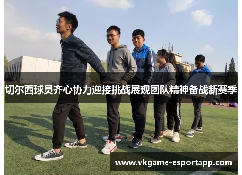 切尔西球员齐心协力迎接挑战展现团队精神备战新赛季