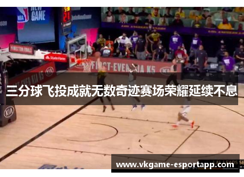 三分球飞投成就无数奇迹赛场荣耀延续不息