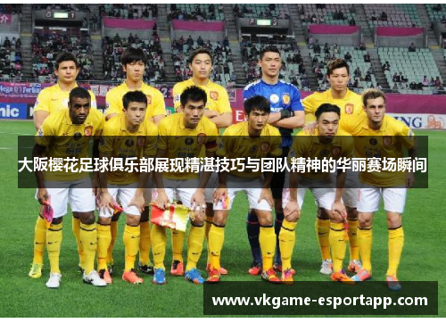 大阪樱花足球俱乐部展现精湛技巧与团队精神的华丽赛场瞬间