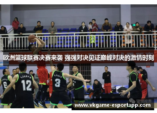 欧洲篮球联赛决赛来袭 强强对决见证巅峰对决的激情时刻