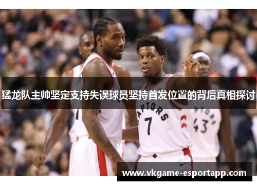 猛龙队主帅坚定支持失误球员坚持首发位置的背后真相探讨