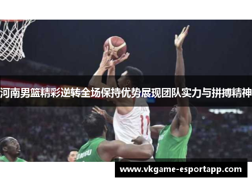 河南男篮精彩逆转全场保持优势展现团队实力与拼搏精神