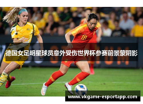 德国女足明星球员意外受伤世界杯参赛前景蒙阴影