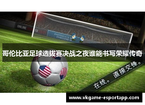 哥伦比亚足球选拔赛决战之夜谁能书写荣耀传奇