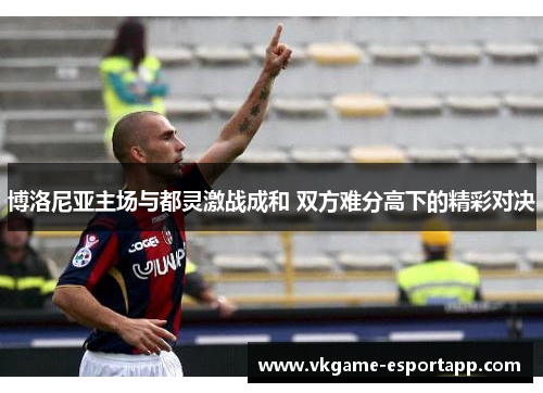 博洛尼亚主场与都灵激战成和 双方难分高下的精彩对决