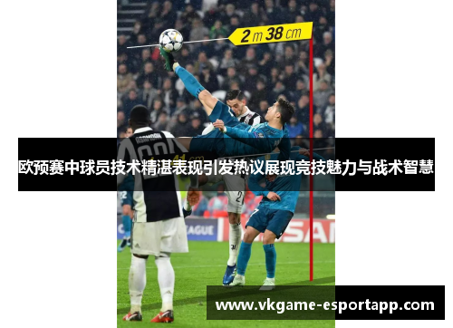 欧预赛中球员技术精湛表现引发热议展现竞技魅力与战术智慧
