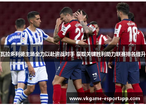 瓦拉多利德主场全力以赴迎战对手 豪取关键胜利助力联赛排名提升