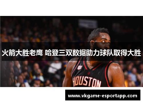 火箭大胜老鹰 哈登三双数据助力球队取得大胜