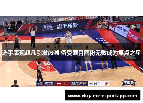 选手表现超凡引发热潮 备受瞩目圈粉无数成为焦点之星