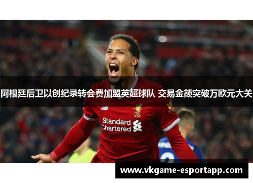 阿根廷后卫以创纪录转会费加盟英超球队 交易金额突破万欧元大关