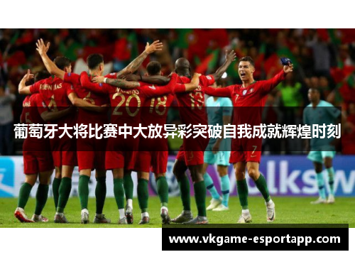 葡萄牙大将比赛中大放异彩突破自我成就辉煌时刻