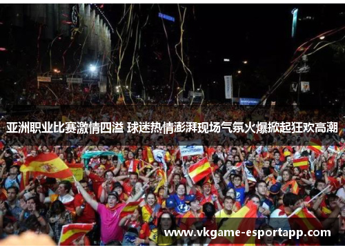 亚洲职业比赛激情四溢 球迷热情澎湃现场气氛火爆掀起狂欢高潮