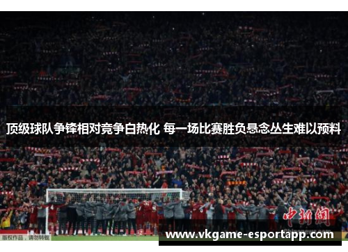 顶级球队争锋相对竞争白热化 每一场比赛胜负悬念丛生难以预料