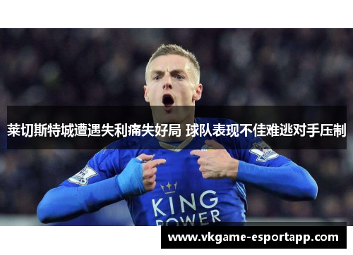 莱切斯特城遭遇失利痛失好局 球队表现不佳难逃对手压制