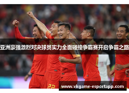 亚洲豪强激烈对决球员实力全面碰撞争霸赛开启争霸之路