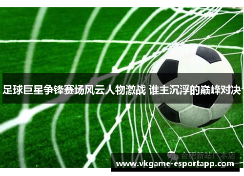 足球巨星争锋赛场风云人物激战 谁主沉浮的巅峰对决