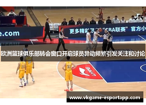 欧洲篮球俱乐部转会窗口开启球员异动频繁引发关注和讨论