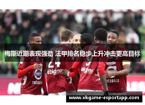 梅斯近期表现强劲 法甲排名稳步上升冲击更高目标