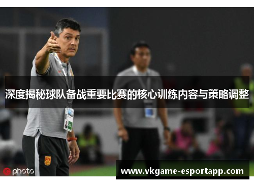 深度揭秘球队备战重要比赛的核心训练内容与策略调整