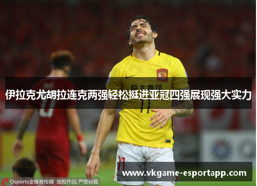 伊拉克尤胡拉连克两强轻松挺进亚冠四强展现强大实力