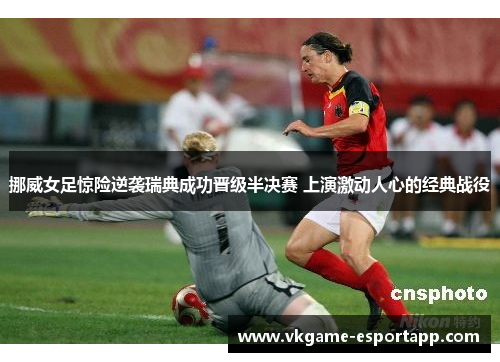 挪威女足惊险逆袭瑞典成功晋级半决赛 上演激动人心的经典战役