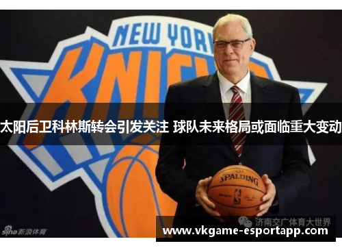 太阳后卫科林斯转会引发关注 球队未来格局或面临重大变动