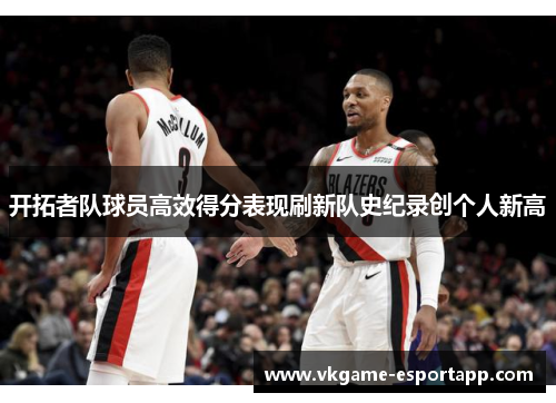 开拓者队球员高效得分表现刷新队史纪录创个人新高