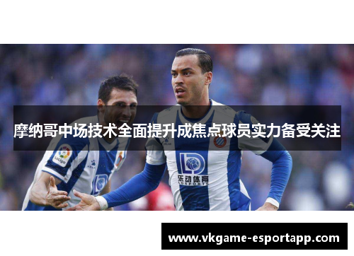 摩纳哥中场技术全面提升成焦点球员实力备受关注