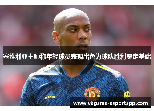 塞维利亚主帅称年轻球员表现出色为球队胜利奠定基础