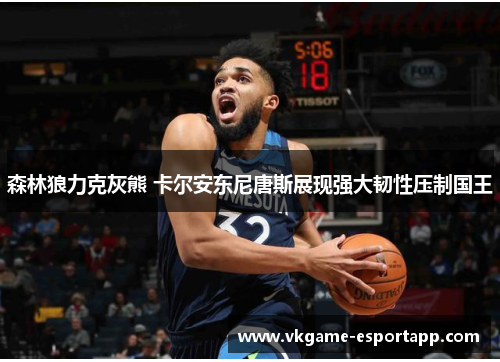 森林狼力克灰熊 卡尔安东尼唐斯展现强大韧性压制国王