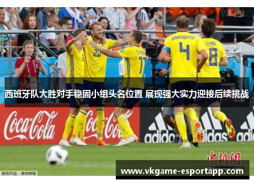西班牙队大胜对手稳固小组头名位置 展现强大实力迎接后续挑战